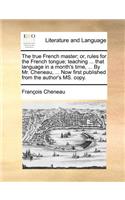 The True French Master; Or, Rules for the French Tongue; Teaching ... That Language in a Month's Time, ... by Mr. Cheneau, ... Now First Published from the Author's Ms. Copy.