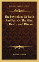 The Physiology Of Faith And Fear Or The Mind In Health And Disease