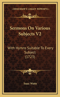 Sermons On Various Subjects V2: With Hymns Suitable To Every Subject (1723)