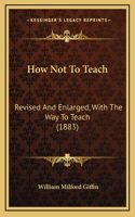 How Not To Teach: Revised And Enlarged, With The Way To Teach (1883)