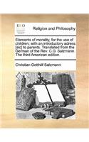 Elements of Morality, for the Use of Children; With an Introductory Adress [Sic] to Parents. Translated from the German of the REV. C.G. Salzmann. the Third American Edition.