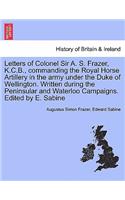 Letters of Colonel Sir A. S. Frazer, K.C.B., commanding the Royal Horse Artillery in the army under the Duke of Wellington. Written during the Peninsular and Waterloo Campaigns. Edited by E. Sabine