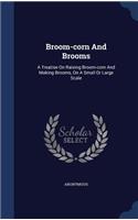 Broom-corn And Brooms: A Treatise On Raising Broom-corn And Making Brooms, On A Small Or Large Scale