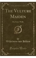 The Vulture Maiden: Die Geier-Wally (Classic Reprint): Die Geier-Wally (Classic Reprint)