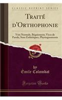 Traitï¿½ d'Orthophonie: Voix Normale, Bï¿½gaiement, Vices de Parole, Sons Esthï¿½tiques, Physiognomonie (Classic Reprint)