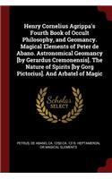 Henry Cornelius Agrippa's Fourth Book of Occult Philosophy, and Geomancy. Magical Elements of Peter de Abano. Astronomical Geomancy [by Gerardus Cremonensis]. The Nature of Spirits [by Gorg Pictorius]. And Arbatel of Magic