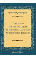 Collectio Indulgentiarum Theologice, Canonice AC Historice Digesta (Classic Reprint)