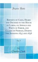 Reports of Cases, Heard and Decided in the House of Lords, on Appeals and Writs of Error, and Claims of Peerage, During the Sessions 1837 and 1838, Vol. 5 (Classic Reprint)