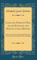 Flora and Pomona's FÃªte, or the Botanical and Horticultural Meeting: A Poem, in Two Parts, Respectfully Dedicated to the Floral and Horticultural Societies of England (Classic Reprint)