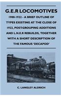 G.E.R Locomotives, 1900-1922 - A Brief Outline of Types Existing at the Close of 1922, Post-Grouping Additions and L.N.E.R Rebuilds, Together With a Short Description of the Famous 'Decapod'