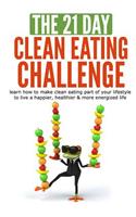 The 21-Day Clean Eating Challenge: Learn How to Make Clean Eating Part of Your Lifestyle to Live a Happier, Healthier & More Energized Life