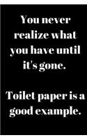 You never realize what you have until it's gone. Toilet paper is a good example.: Journal/Notebook/Diary