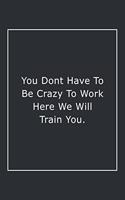 You Dont Have To Be Crazy To Work Here We Will Train You.: Lined Notebook / Journal Gift, 120 Pages, 6x9, Soft Cover, Matte Finish