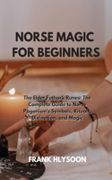 Norse Magic for Beginners: The Elder Futhark Runes: The Complete Guide to Norse Paganism's Symbols, Rituals, Divination, and Magic
