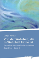 Von der Wahrheit, die in Wahrheit keine ist: Da suchte Sokrates Zuflucht bei den Begriffen - Band II