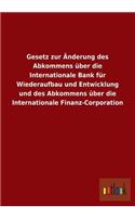 Gesetz Zur Anderung Des Abkommens Uber Die Internationale Bank Fur Wiederaufbau Und Entwicklung Und Des Abkommens Uber Die Internationale Finanz-Corpo