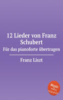 12 Lieder von Franz Schubert. Für das pianoforte übertragen, S.558. 12 Lieder von Franz Schubert: (Liszt Sheet Music)