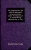 opportunity of the Church of England lectures delivered in the Divinity school of the University of Cambridge in 1904