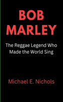 Bob Marley: The Reggae Legend who made the World Sing(1 Biography of Notable and Famous People)