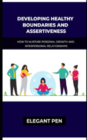 Developing Healthy Boundaries and Assertiveness: How To Nurture Personal Growth And Interpersonal Relationships.