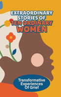 Extraordinary Stories Of Ten Ordinary Women: Transformative Experiences Of Grief: Live Authentic Life