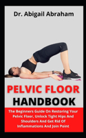 Pelvic Floor Handbook: The Beginners Guide On Restoring Your Pelvic Floor, Unlock Tight Hips And Shoulders, And Get Rid Of Inflammations And Join Point