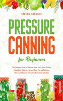 Pressure Canning for Beginners: The Complete Guide to Preserve Meat, Jam, Jellies, Pickles, Vegetables, Meals in a Jar and More. Fun and Delicious Homemade Recipes to Create a Sust