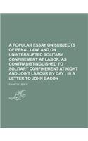 A   Popular Essay on Subjects of Penal Law, and on Uninterrupted Solitary Confinement at Labor, as Contradistinguished to Solitary Confinement at Nigh