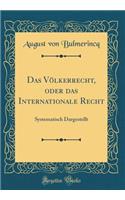 Das Völkerrecht, oder das Internationale Recht: Systematisch Dargestellt (Classic Reprint)