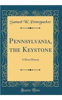 Pennsylvania, the Keystone: A Short History (Classic Reprint)