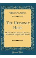 The Heavenly Hope: Or What Is the Hope of Christian? What Is the Hope of the Church? (Classic Reprint)