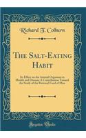 The Salt-Eating Habit: Its Effect on the Animal Organism in Health and Disease; A Contribution Toward the Study of the Rational Food of Man (Classic Reprint)