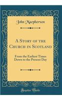 A Story of the Church in Scotland: From the Earliest Times Down to the Present Day (Classic Reprint)