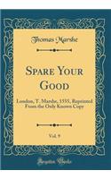 Spare Your Good, Vol. 9: London, T. Marshe, 1555, Reprinted from the Only Known Copy (Classic Reprint)