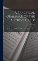 Practical Grammar Of The Antient Gaele: Or, Language Of The Isle Of Mann, Usually Called Manks