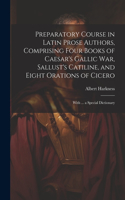 Preparatory Course in Latin Prose Authors, Comprising Four Books of Caesar's Gallic War, Sallust's Catiline, and Eight Orations of Cicero: With ... a Special Dictionary