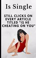 Is Single Still Clicks on Every Article Titled Is He Cheating on You: Funny Novelty Notebook for Girl / Woman Joke Gift / Present