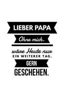 Lieber Papa Ohne mich wäre heute nur ein weiterer Tag. Gern geschehen.