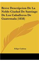Breve Descripcion De La Noble Ciudad De Santiago De Los Caballeros De Guatemala (1858): (Spanish)