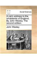 A Calm Address to the Inhabitants of England. by John Wesley. the Second Edition.