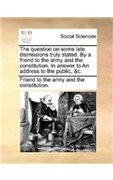 The Question on Some Late Dismissions Truly Stated. by a Friend to the Army and the Constitution. in Answer to an Address to the Public, &c.