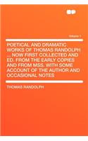 Poetical and Dramatic Works of Thomas Randolph ... Now First Collected and Ed. from the Early Copies and from Mss. with Some Account of the Author and Occasional Notes Volume 1