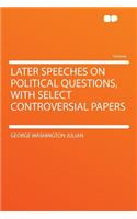 Later Speeches on Political Questions, with Select Controversial Papers