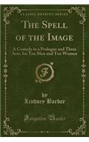 The Spell of the Image: A Comedy in a Prologue and Three Acts, for Ten Men and Ten Women (Classic Reprint)