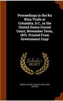 Proceedings in the Ku Klux Trials at Columbia, S.C., in the United States Circuit Court, November Term, 1871. Printed From Government Copy: (English)