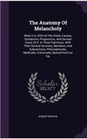 The Anatomy of Melancholy: What It Is, with All the Kinds, Causes, Symptoms, Prognostics, and Several Cures of It. in Three Partitions. with Their Several Sections, Members, a