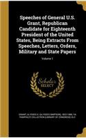 Speeches of General U.S. Grant, Republican Candidate for Eighteenth President of the United States, Being Extracts From Speeches, Letters, Orders, Military and State Papers; Volume 1