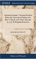 Christian Fortitude. a Sermon Preached Before the University of Oxford, at St. Mary's Church, on St. Paul's Day, Jan. 25. 1757. by Benjamin Kennicott,