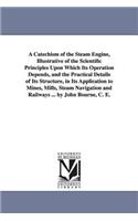 Catechism of the Steam Engine, Illustrative of the Scientific Principles Upon Which Its Operation Depends, and the Practical Details of Its Structure, in Its Application to Mines, Mills, Steam Navigation and Railways ... by John Bourne, C. E.