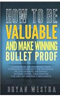 How To Be Valuable And Make Winning Bullet Proof: Learn How To Increase Your Personal Value; Be It In, Business, Relationships, Or Family Interactions, And Master The Art Of Indirect Influence